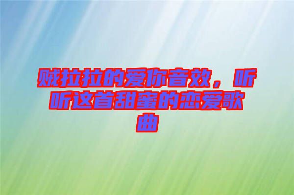 賊拉拉的愛你音效，聽聽這首甜蜜的戀愛歌曲