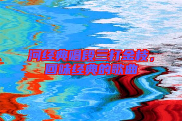 河經(jīng)典唱段三打金枝，回味經(jīng)典的歌曲