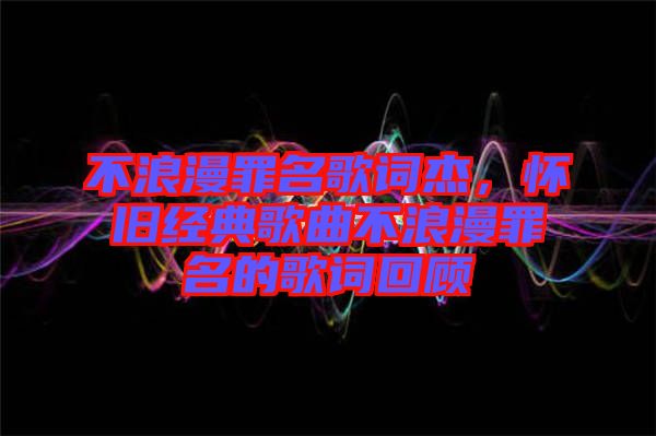 不浪漫罪名歌詞杰，懷舊經典歌曲不浪漫罪名的歌詞回顧