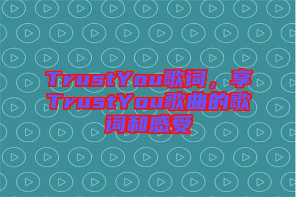 TrustYou歌詞，享TrustYou歌曲的歌詞和感受