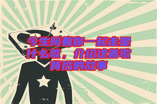 今生陪著你一起走是什么歌，介紹這首歌背后的故事