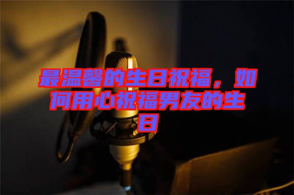 最溫馨的生日祝福，如何用心祝福男友的生日
