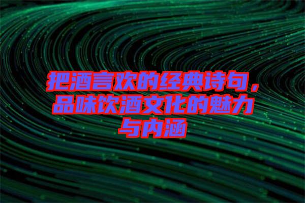 把酒言歡的經典詩句，品味飲酒文化的魅力與內涵