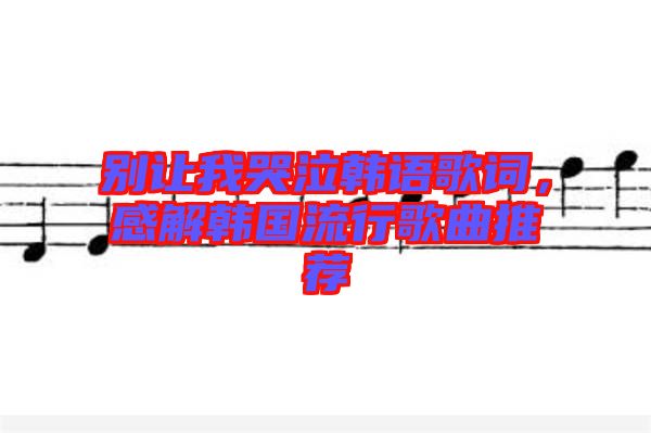 別讓我哭泣韓語歌詞，感解韓國流行歌曲推薦