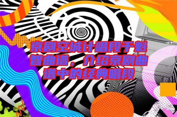 京劇空城計(jì)唱段于魁智曲譜，介紹京劇曲譜中的經(jīng)典唱段