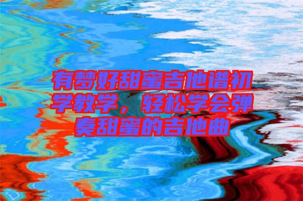 有夢(mèng)好甜蜜吉他譜初學(xué)教學(xué)，輕松學(xué)會(huì)彈奏甜蜜的吉他曲