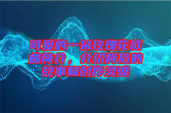 可愛的一朵玫瑰花歌曲簡介，介紹背后的故事和創作靈感
