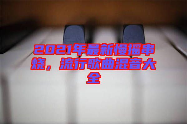 2021年最新慢搖串燒，流行歌曲混音大全