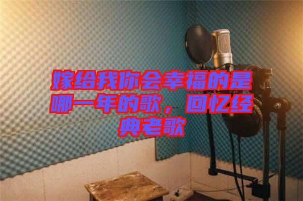嫁給我你會幸福的是哪一年的歌，回憶經典老歌