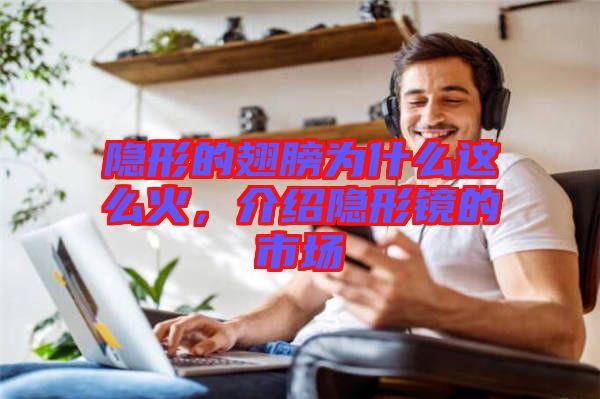 隱形的翅膀?yàn)槭裁催@么火，介紹隱形鏡的市場