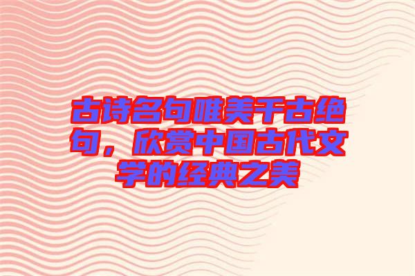 古詩名句唯美千古絕句，欣賞中國古代文學的經典之美