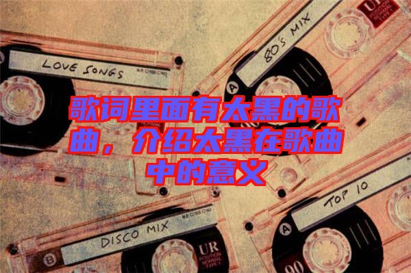 歌詞里面有太黑的歌曲，介紹太黑在歌曲中的意義