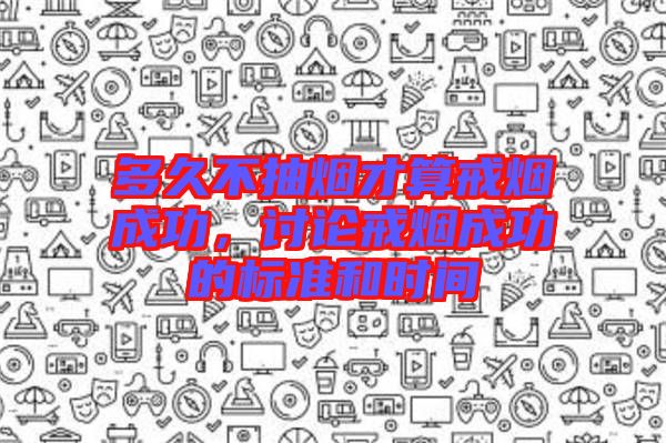 多久不抽煙才算戒煙成功，討論戒煙成功的標準和時間
