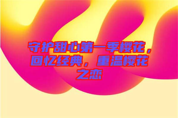 守護甜心第一季櫻花，回憶經(jīng)典，重溫櫻花之戀