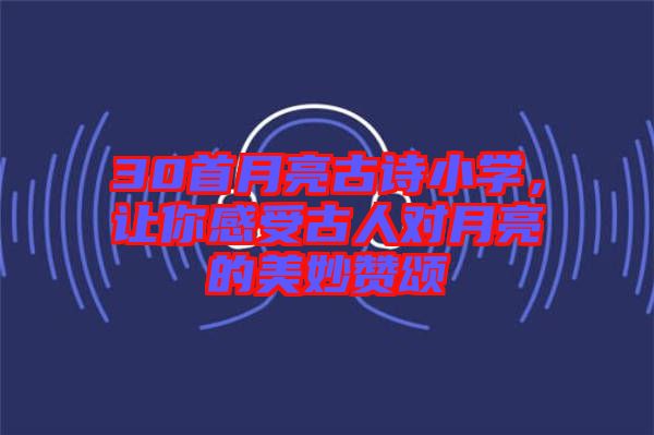 30首月亮古詩(shī)小學(xué)，讓你感受古人對(duì)月亮的美妙贊頌