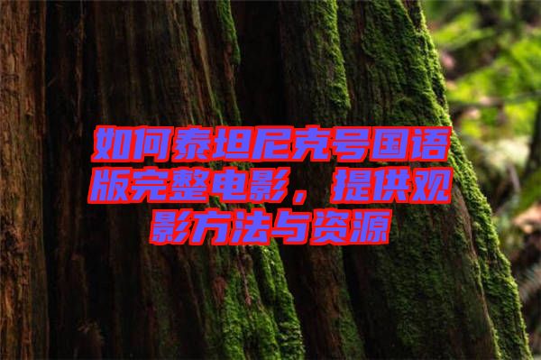 如何泰坦尼克號國語版完整電影，提供觀影方法與資源