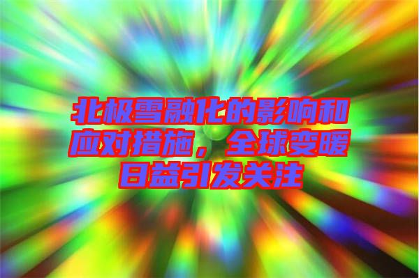 北極雪融化的影響和應對措施，全球變暖日益引發關注