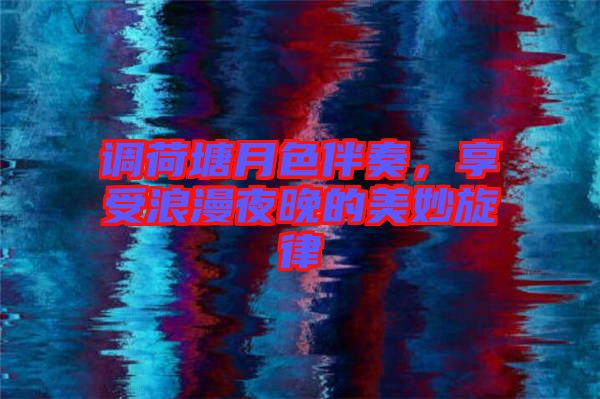 調(diào)荷塘月色伴奏，享受浪漫夜晚的美妙旋律