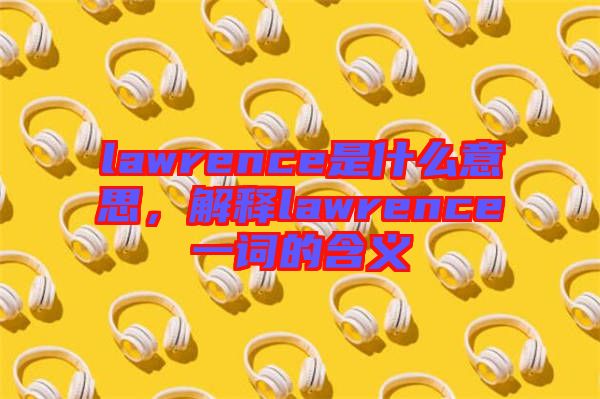 lawrence是什么意思，解釋lawrence一詞的含義