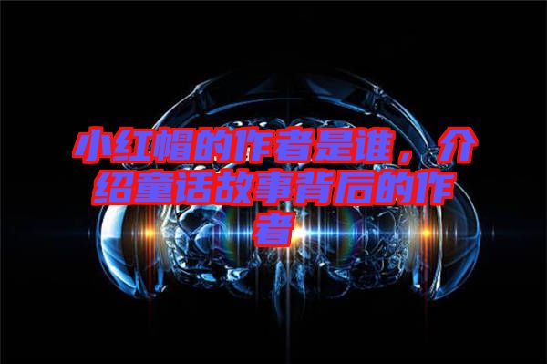 小紅帽的作者是誰，介紹童話故事背后的作者