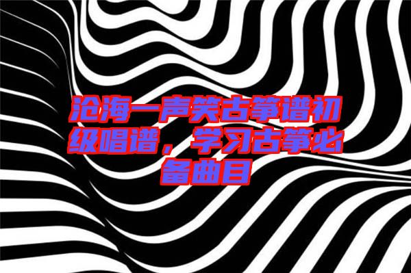 滄海一聲笑古箏譜初級唱譜，學習古箏必備曲目