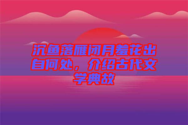 沉魚落雁閉月羞花出自何處，介紹古代文學典故