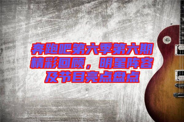 奔跑吧第六季第六期精彩回顧，明星陣容及節目亮點盤點