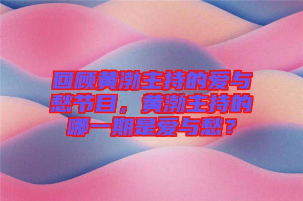 回顧黃渤主持的愛與愁節目，黃渤主持的哪一期是愛與愁？