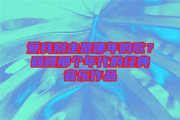 愛我別走是哪年的歌？回顧那個年代的經典音樂作品