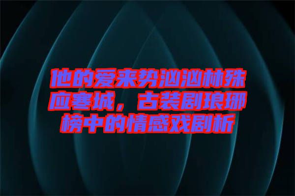 他的愛來(lái)勢(shì)洶洶林殊應(yīng)寒城，古裝劇瑯琊榜中的情感戲劇析