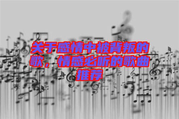 關(guān)于感情中被背叛的歌，情感必聽(tīng)的歌曲推薦