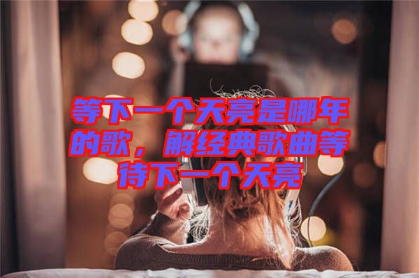 等下一個(gè)天亮是哪年的歌，解經(jīng)典歌曲等待下一個(gè)天亮