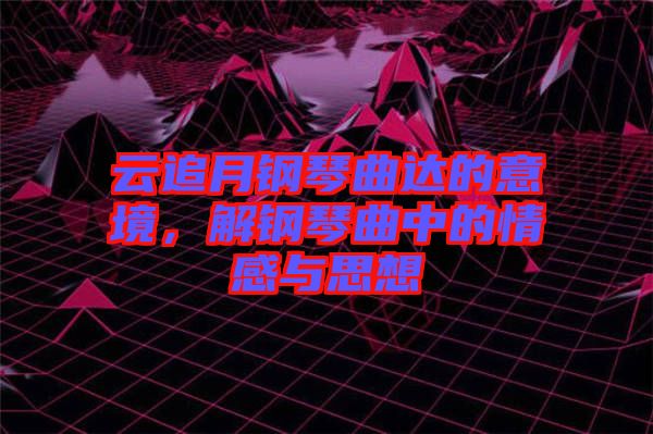 云追月鋼琴曲達的意境，解鋼琴曲中的情感與思想