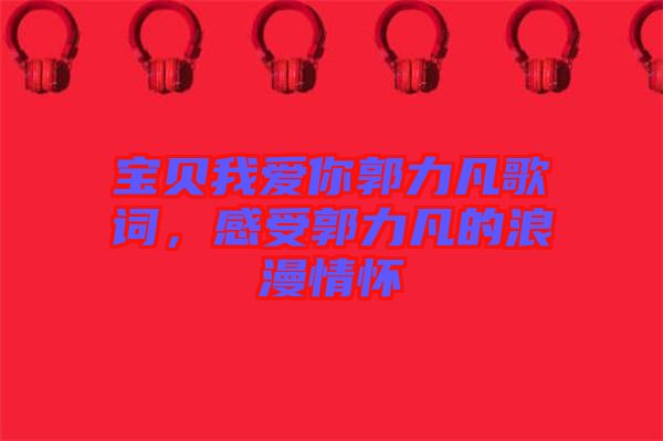 寶貝我愛你郭力凡歌詞，感受郭力凡的浪漫情懷