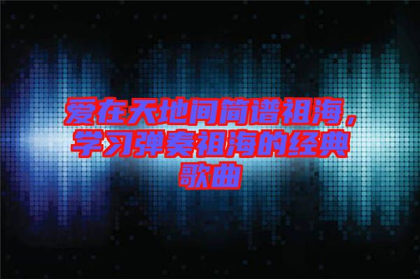 愛在天地間簡譜祖海，學習彈奏祖海的經典歌曲