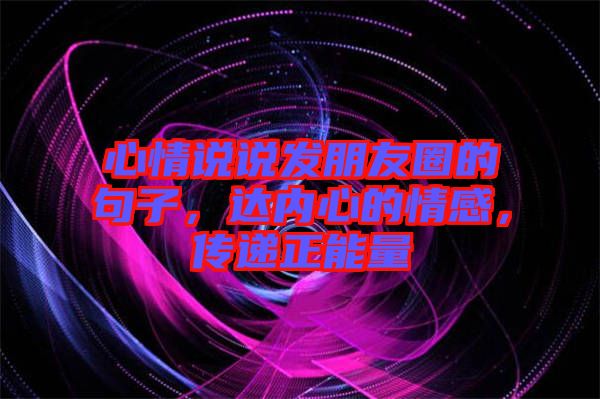 心情說說發(fā)朋友圈的句子，達(dá)內(nèi)心的情感，傳遞正能量
