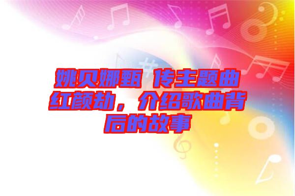 姚貝娜甄嬛傳主題曲紅顏劫，介紹歌曲背后的故事