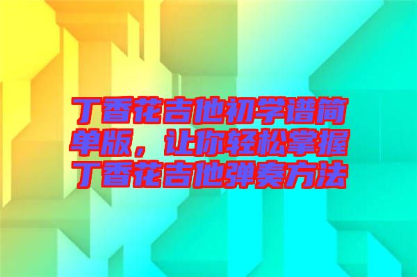 丁香花吉他初學(xué)譜簡單版，讓你輕松掌握丁香花吉他彈奏方法