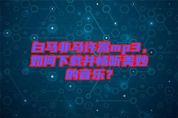 白馬非馬許嵩mp3，如何下載并暢聽美妙的音樂？