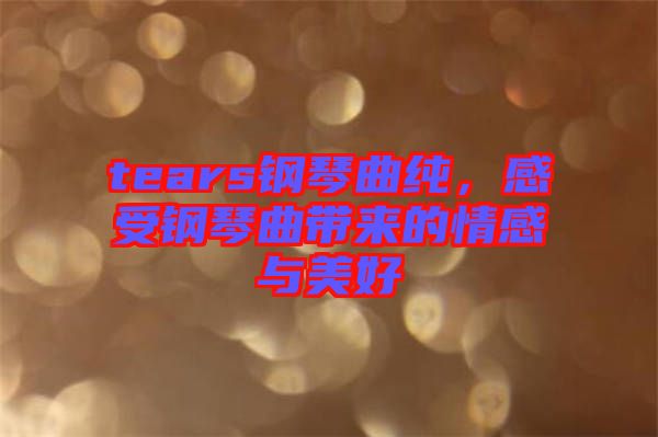tears鋼琴曲純，感受鋼琴曲帶來的情感與美好