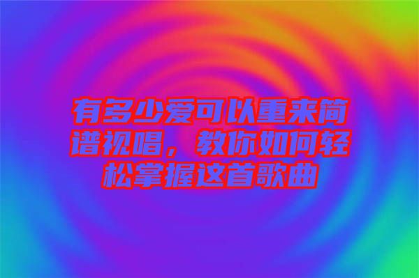 有多少愛可以重來簡譜視唱，教你如何輕松掌握這首歌曲
