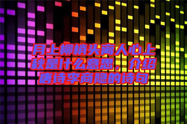 月上柳梢頭離人心上秋是什么意思，介紹唐詩李商隱的詩句