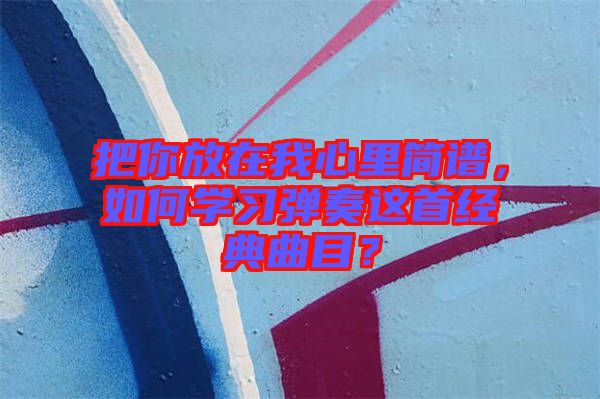把你放在我心里簡(jiǎn)譜，如何學(xué)習(xí)彈奏這首經(jīng)典曲目？