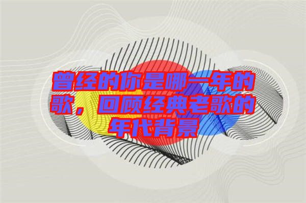 曾經的你是哪一年的歌，回顧經典老歌的年代背景