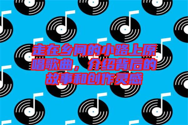 走在鄉間的小路上原唱歌曲，介紹背后的故事和創作靈感