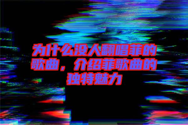 為什么沒人翻唱菲的歌曲，介紹菲歌曲的獨特魅力