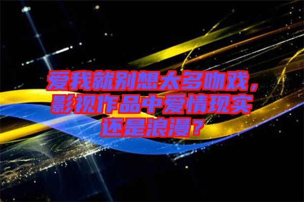 愛我就別想太多吻戲，影視作品中愛情現實還是浪漫？