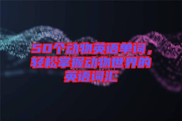 50個動物英語單詞，輕松掌握動物世界的英語詞匯