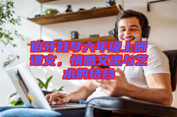 伯牙鼓琴六年級(jí)上冊(cè)課文，情感交流與藝術(shù)的結(jié)合