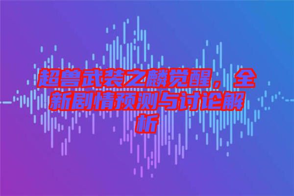 超獸武裝之麟覺醒，全新劇情預測與討論解析